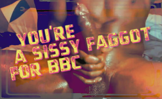 Youre A Sissy Faggot For BBC