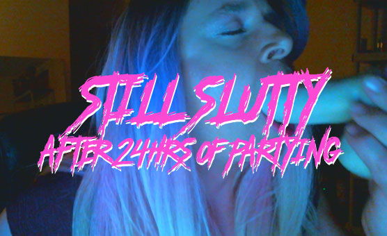 Still Slutty After 24 Hrs Of Partying