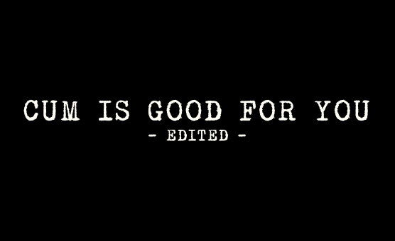 Cum Is Good For You - Edited