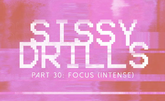 Sissy Drills - Part 30 - Focus - Intense