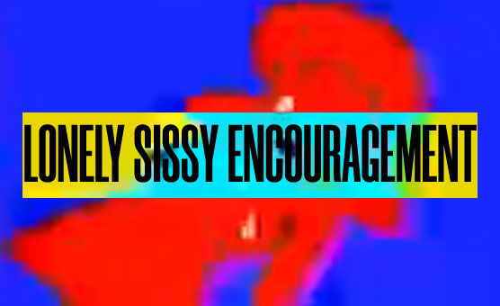 Lonely Sissy Encouragement