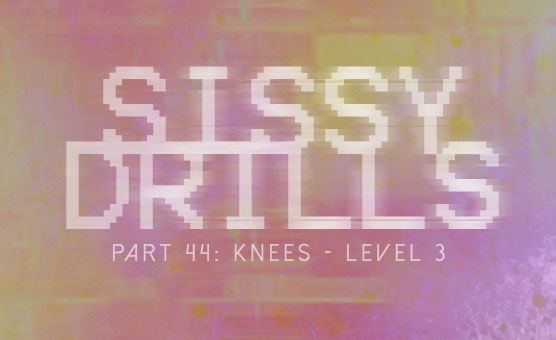 Sissy Drills - Part 44 - Knees Level 3