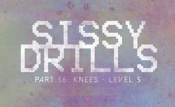 Sissy Drills - Part 56 - Knees Level 5