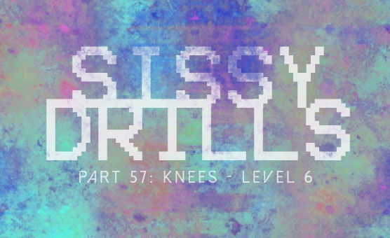 Sissy Drills - Part 57 - Knees Level 6