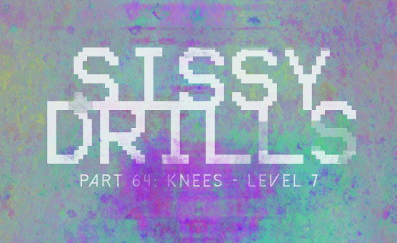 Sissy Drills - Part 64 - Knees Level 7