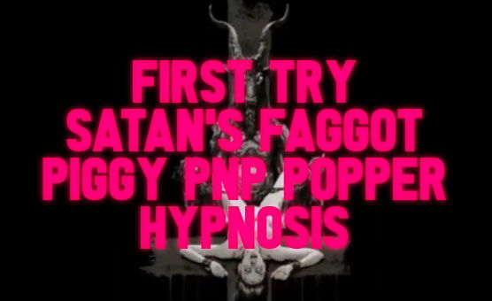 First Try Satan's Faggot Piggy PNP Popper Hypnosis