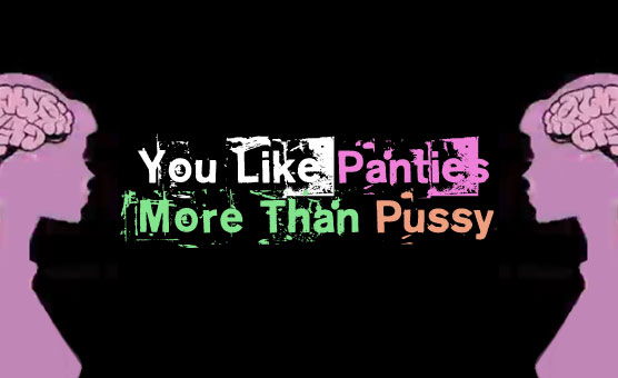 You Like Panties More Than Pussy