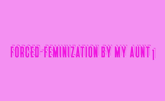 Force-Feminization by My Aunt 1