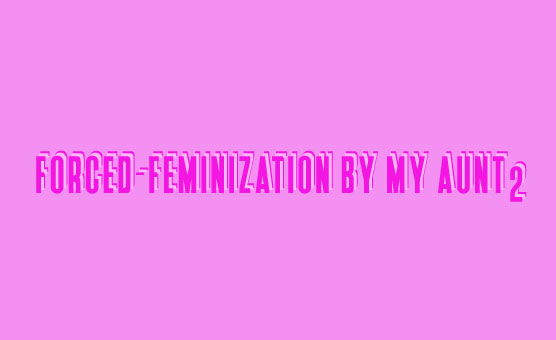 Forced-Feminization By My Aunt 2