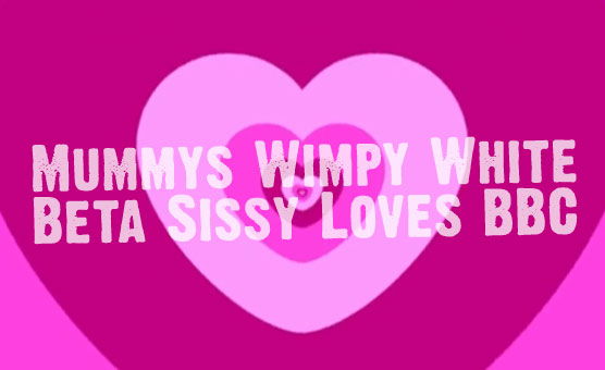 Mummys Wimpy White Beta Sissy Loves BBC