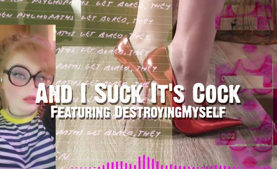 And I Suck It's Cock - Featuring DestroyingMyself