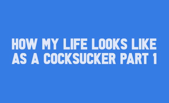 How My Life Looks Like As A Cocksucker Part 1