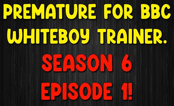 S6E1 - Premature For BBC Whiteboy Trainer