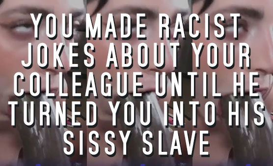 You Made Racist Jokes About Your Colleague Until He Turned You Into His Sissy Slave