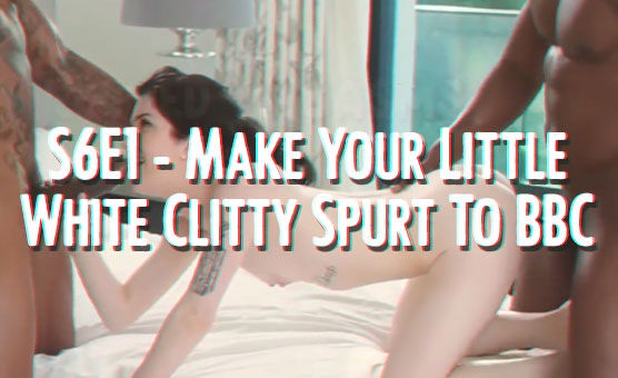 S6E1 - Make Your Little White Clitty Spurt To BBC