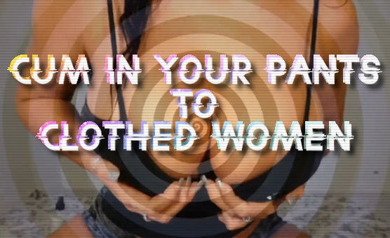 Cum In Your Pants To Clothed Women