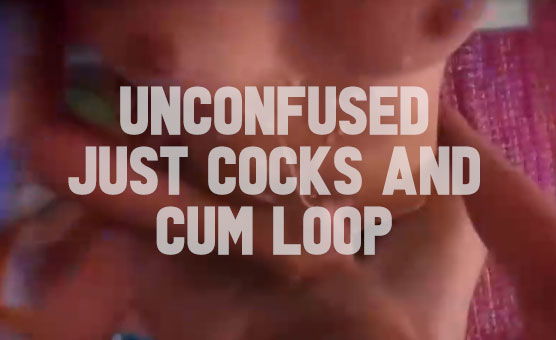 Unconfused - Just Cocks And Cum Loop