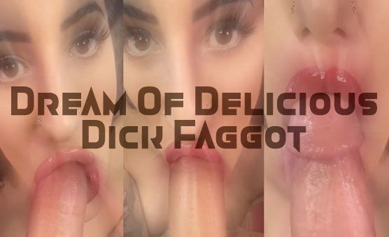 Dream Of Delicious Dick Faggot