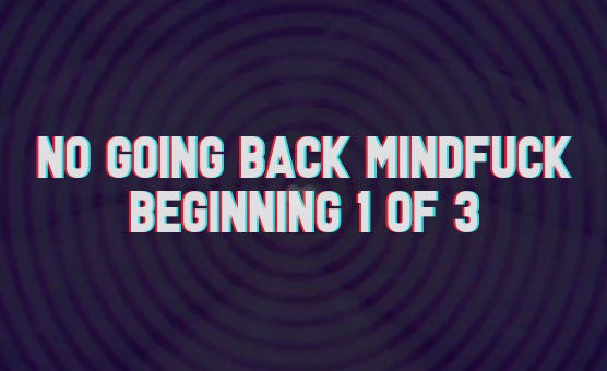 No Going Back Mindfuck - Beginning 1 Of 3