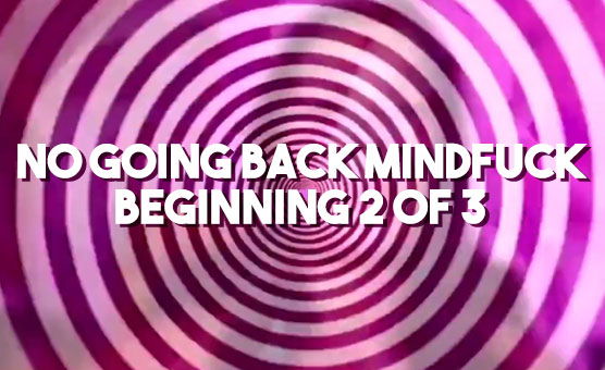 No Going Back Mindfuck - Beginning 2 Of 3