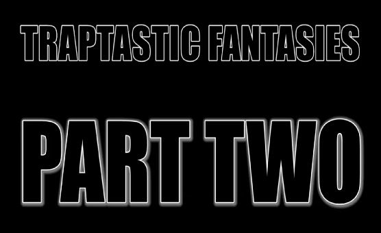 Traptastic Fantasies - Part Two