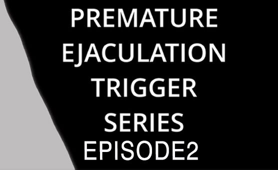 Premature Ejaculation Trigger Series Ep 2