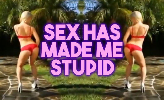 Sex Has Made Me Stupid