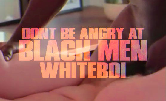 Dont Be Angry At Black Men Whiteboi