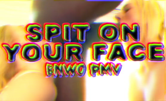 Spit On Your Face - BNWO PMV
