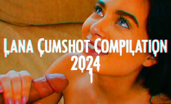 Lana Cumshot Compilation 2024