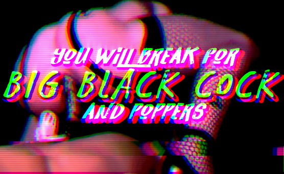 You Will Break For Big Black Cock And Poppers