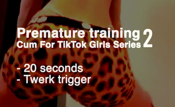 Premature Training - Cum For TikTok Girls - 2 Twerk Trigger