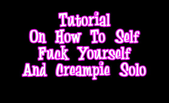 Tutorial On How To Self Fuck Yourself And Creampie Solo