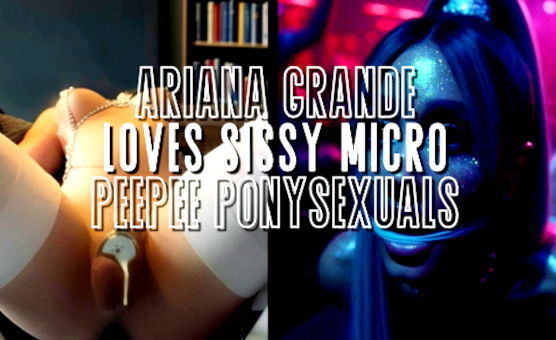 Ariana Grande Loves Sissy Micro PeePee Ponysexuals