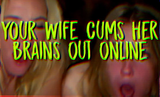 Your Wife Cums Her Brain Out Online