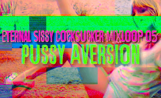 Eternal Sissy CockSucker Mixloop 05 - Pussy Aversion
