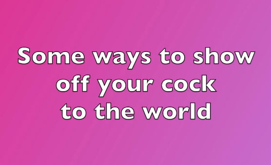 Some Ways To Show Off Your Cock To The World