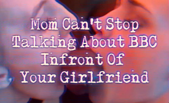 Mom Cant Stop Talking About BBC In front Of Your Girlfriend