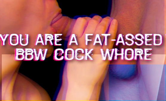 You Are A Fat Assed BBW Cock Whore