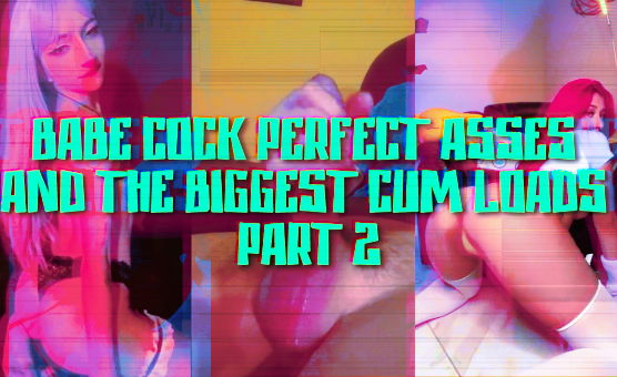 Babe Cock Perfect Asses And The Biggest Cum Loads - Part 2