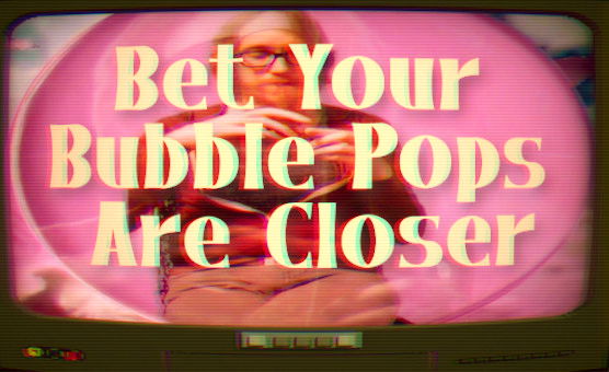 Bet Your Bubble Pops Are Closer