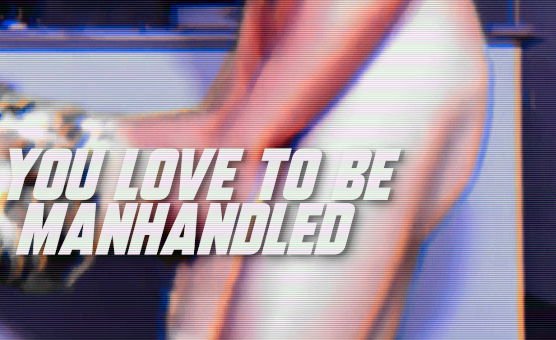 You Love To Be Manhandled