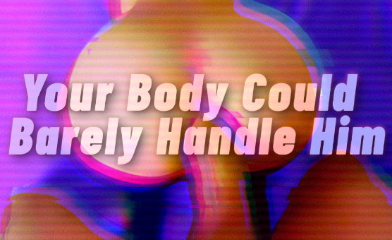 Your Body Could Barely Handle Him