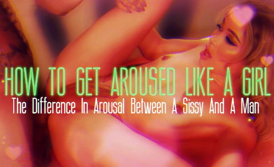 How To Get Aroused Like A Girl - The Difference In Arousal Between A Sissy And A Man