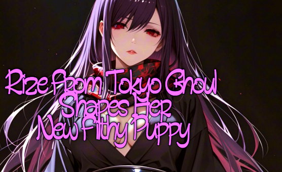 Rize From Tokyo Ghoul Shapes Her New Filthy Puppy