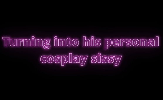 Turning Into His Personal Cosplay Sissy