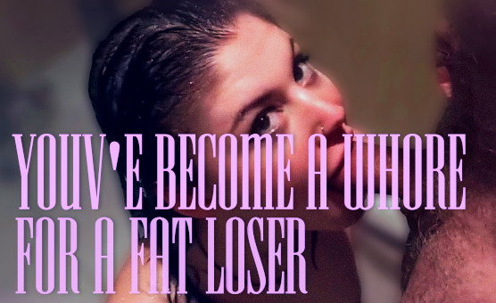 Youve Become A whore For A Fat Loser