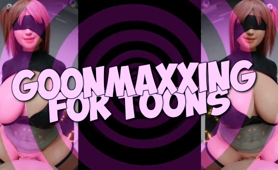 GoonMaxxing For Toons