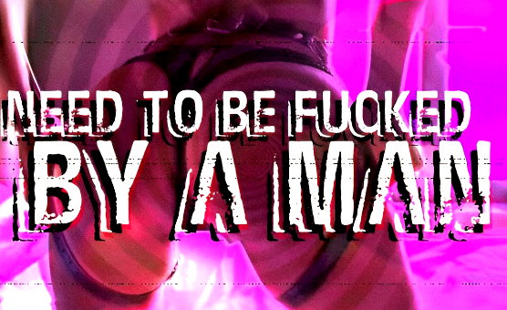 Need To Be Fucked By A Man