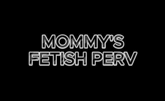Mommys Fetish Perv